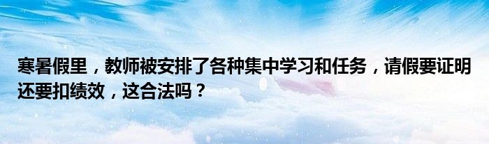 寒暑假里，教师被安排了各种集中学习和任务，请假要证明还要扣绩效，这合法吗？