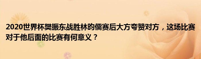 2020世界杯樊振东战胜林昀儒赛后大方夸赞对方，这场比赛对于他后面的比赛有何意义？