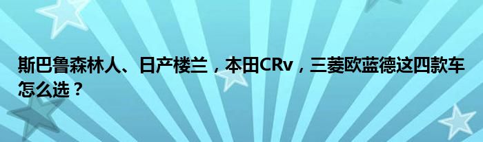 斯巴鲁森林人、日产楼兰，本田CRv，三菱欧蓝德这四款车怎么选？