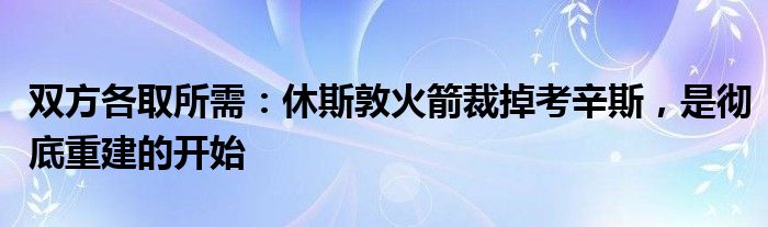 双方各取所需：休斯敦火箭裁掉考辛斯，是彻底重建的开始