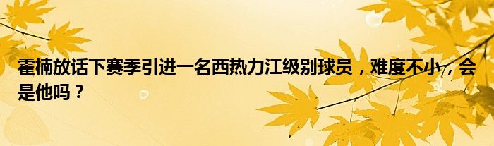 霍楠放话下赛季引进一名西热力江级别球员，难度不小，会是他吗？