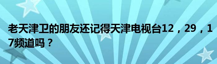 老天津卫的朋友还记得天津电视台12，29，17频道吗？