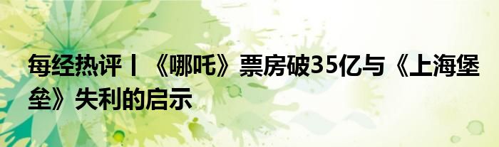 每经热评丨《哪吒》票房破35亿与《上海堡垒》失利的启示