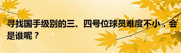 寻找国手级别的三、四号位球员难度不小，会是谁呢？