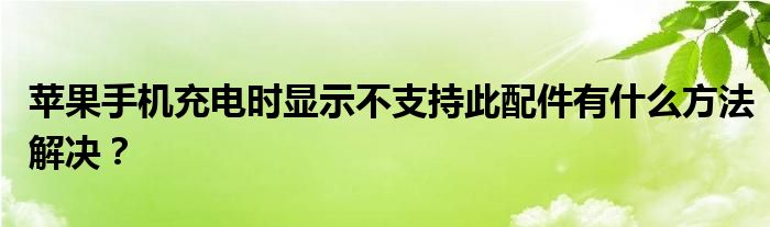 苹果手机充电时显示不支持此配件有什么方法解决？