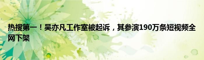 热搜第一！吴亦凡工作室被起诉，其参演190万条短视频全网下架