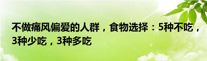 不做痛风偏爱的人群，食物选择：5种不吃，3种少吃，3种多吃