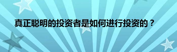 真正聪明的投资者是如何进行投资的？