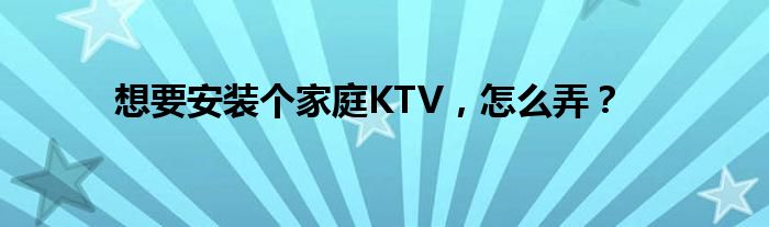 想要安装个家庭KTV，怎么弄？