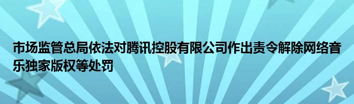 市场监管总局依法对腾讯控股有限公司作出责令解除网络音乐独家版权等处罚