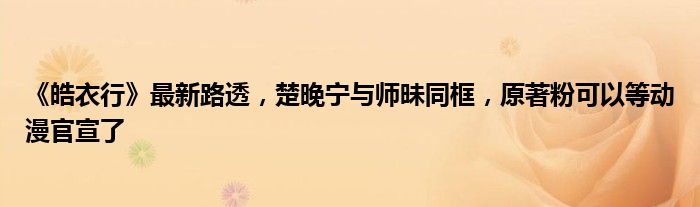 《皓衣行》最新路透，楚晚宁与师昧同框，原著粉可以等动漫官宣了