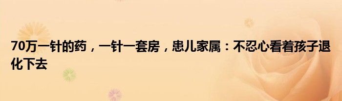 70万一针的药，一针一套房，患儿家属：不忍心看着孩子退化下去