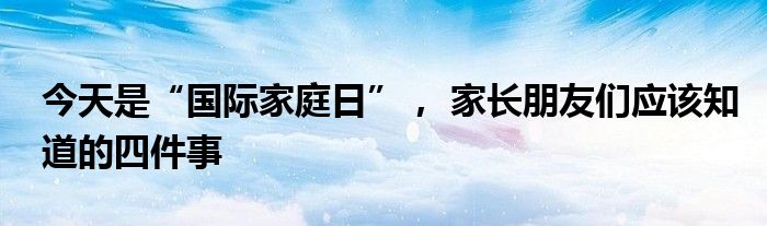 今天是“国际家庭日”， 家长朋友们应该知道的四件事