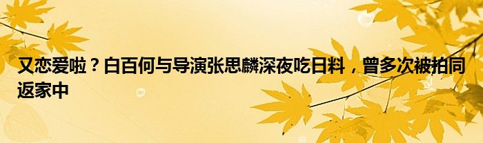 又恋爱啦？白百何与导演张思麟深夜吃日料，曾多次被拍同返家中