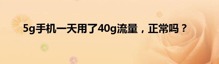 5g手机一天用了40g流量，正常吗？