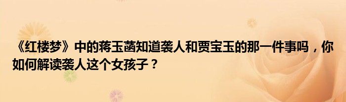 《红楼梦》中的蒋玉菡知道袭人和贾宝玉的那一件事吗，你如何解读袭人这个女孩子？