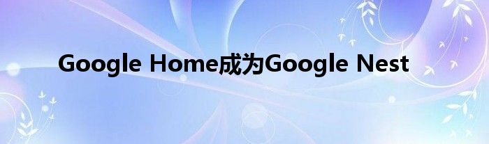 Google Home成为Google Nest