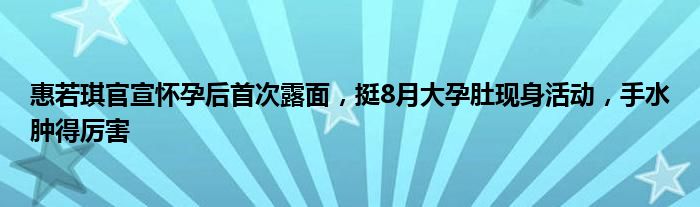 惠若琪官宣怀孕后首次露面，挺8月大孕肚现身活动，手水肿得厉害