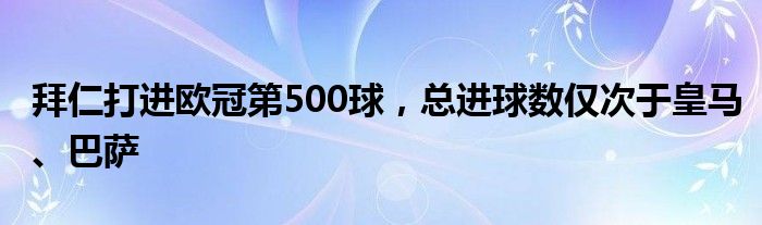 拜仁打进欧冠第500球，总进球数仅次于皇马、巴萨