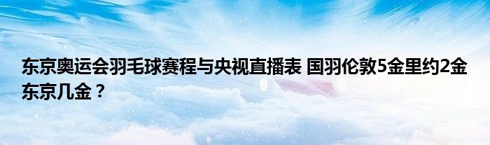 东京奥运会羽毛球赛程与央视直播表 国羽伦敦5金里约2金东京几金？