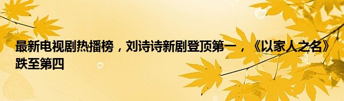 最新电视剧热播榜，刘诗诗新剧登顶第一，《以家人之名》跌至第四