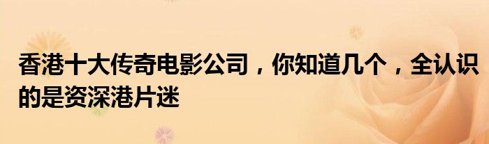 香港十大传奇电影公司，你知道几个，全认识的是资深港片迷