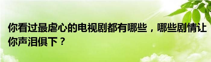 你看过最虐心的电视剧都有哪些，哪些剧情让你声泪俱下？