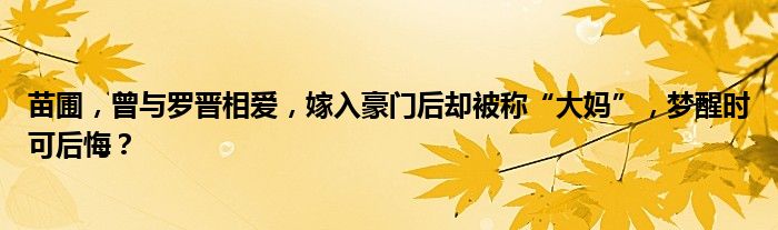 苗圃，曾与罗晋相爱，嫁入豪门后却被称“大妈”，梦醒时可后悔？