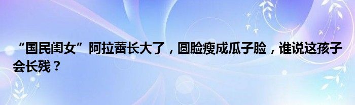 “国民闺女”阿拉蕾长大了，圆脸瘦成瓜子脸，谁说这孩子会长残？