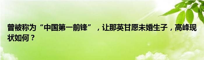 曾被称为“中国第一前锋”，让那英甘愿未婚生子，高峰现状如何？