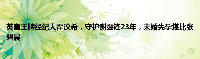 英皇王牌经纪人霍汶希，守护谢霆锋23年，未婚先孕堪比张碧晨