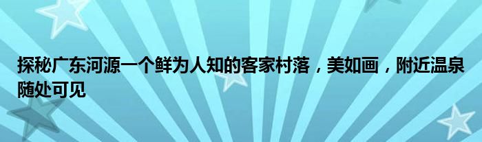 探秘广东河源一个鲜为人知的客家村落，美如画，附近温泉随处可见