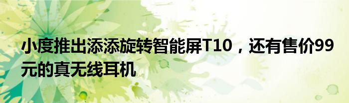 小度推出添添旋转智能屏T10，还有售价99元的真无线耳机