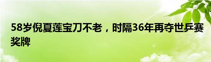 58岁倪夏莲宝刀不老，时隔36年再夺世乒赛奖牌