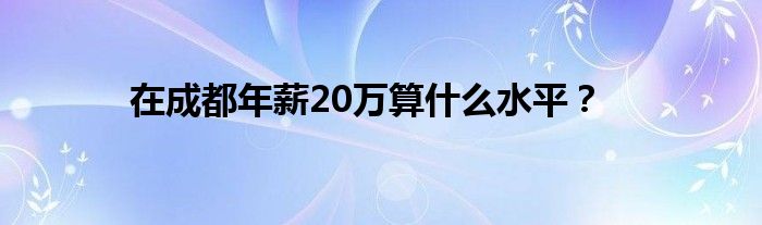 在成都年薪20万算什么水平？