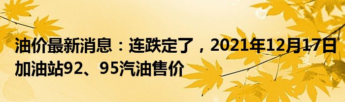 油价最新消息：连跌定了，2021年12月17日加油站92、95汽油售价