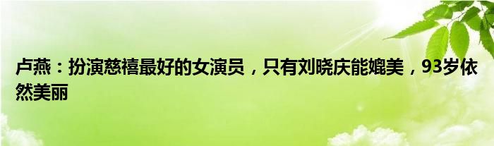 卢燕：扮演慈禧最好的女演员，只有刘晓庆能媲美，93岁依然美丽