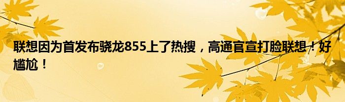 联想因为首发布骁龙855上了热搜，高通官宣打脸联想！好尴尬！