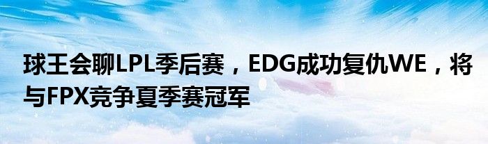 球王会聊LPL季后赛，EDG成功复仇WE，将与FPX竞争夏季赛冠军