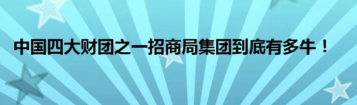 中国四大财团之一招商局集团到底有多牛！