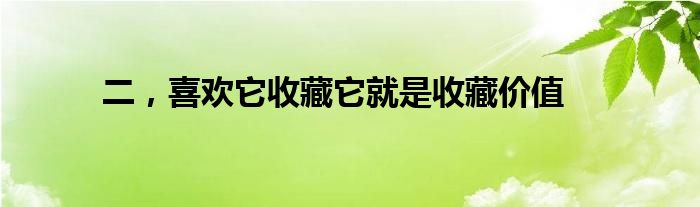 二，喜欢它收藏它就是收藏价值