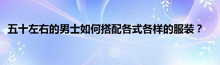 五十左右的男士如何搭配各式各样的服装？