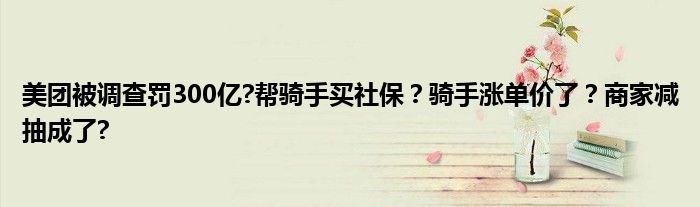 美团被调查罚300亿?帮骑手买社保？骑手涨单价了？商家减抽成了?