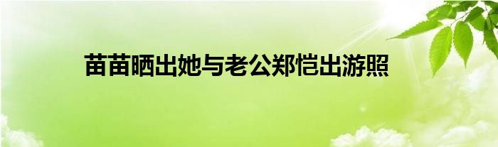 苗苗晒出她与老公郑恺出游照