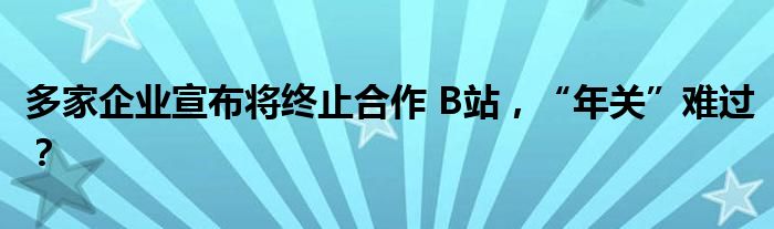 多家企业宣布将终止合作 B站，“年关”难过？