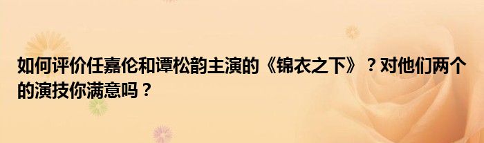 如何评价任嘉伦和谭松韵主演的《锦衣之下》？对他们两个的演技你满意吗？