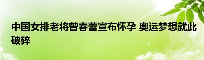 中国女排老将曾春蕾宣布怀孕 奥运梦想就此破碎