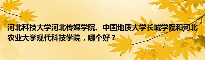 河北科技大学河北传媒学院、中国地质大学长城学院和河北农业大学现代科技学院，哪个好？