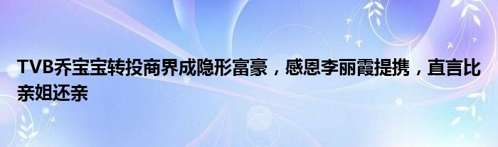 TVB乔宝宝转投商界成隐形富豪，感恩李丽霞提携，直言比亲姐还亲