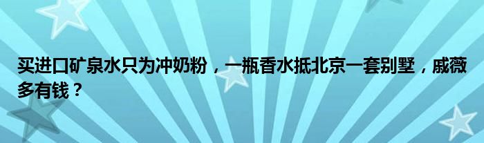 买进口矿泉水只为冲奶粉，一瓶香水抵北京一套别墅，戚薇多有钱？